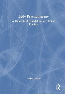 Body Psychotherapy: A Theoretical Foundation for Clinical Practice - Ulfried Geuter - cover