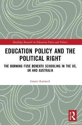 Education Policy and the Political Right: The Burning Fuse beneath Schooling in the US, UK and Australia - Grant Rodwell - cover