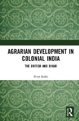 Agrarian Development in Colonial India: The British and Bihar - Peter Robb - cover