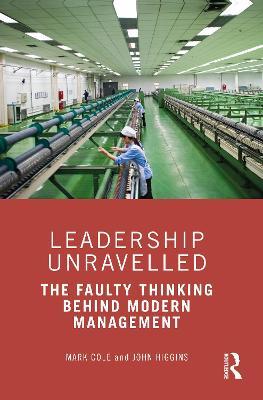 Leadership Unravelled: The Faulty Thinking Behind Modern Management - Mark Cole,John Higgins - cover