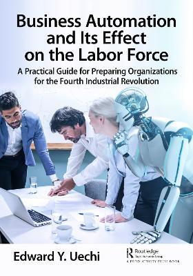 Business Automation and Its Effect on the Labor Force: A Practical Guide for Preparing Organizations for the Fourth Industrial Revolution - Edward Uechi - cover