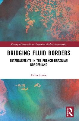 Bridging Fluid Borders: Entanglements in the French-Brazilian Borderland - Fabio Santos - cover