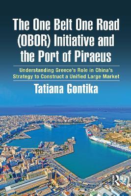 The One Belt One Road (OBOR) Initiative and the Port of Piraeus: Understanding Greece’s Role in China’s Strategy to Construct a Unified Large Market - Tatiana Gontika - cover