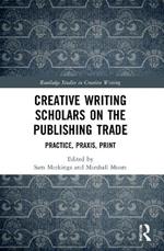 Creative Writing Scholars on the Publishing Trade: Practice, Praxis, Print