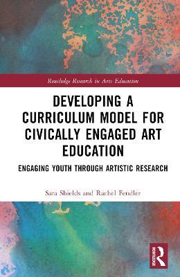 Developing a Curriculum Model for Civically Engaged Art Education: Engaging Youth through Artistic Research - Sara Scott Shields,Rachel Fendler - cover