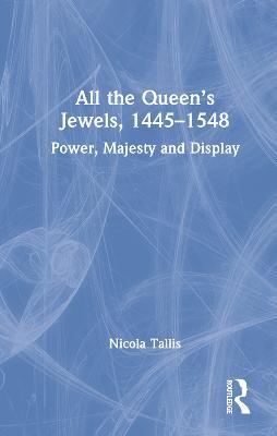 All the Queen's Jewels, 1445-1548: Power, Majesty and Display - Nicola Tallis - cover