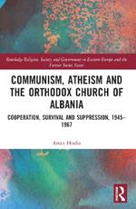 Communism, Atheism and the Orthodox Church of Albania: Cooperation, Survival and Suppression, 1945–1967