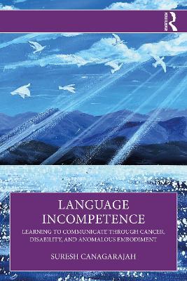 Language Incompetence: Learning to Communicate through Cancer, Disability, and Anomalous Embodiment - Suresh Canagarajah - cover