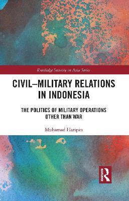 Civil-Military Relations in Indonesia: The Politics of Military Operations Other Than War - Muhamad Haripin - cover