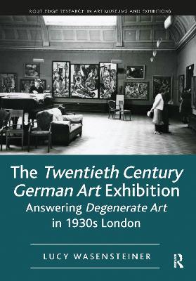 The Twentieth Century German Art Exhibition: Answering Degenerate Art in 1930s London - Lucy Wasensteiner - cover