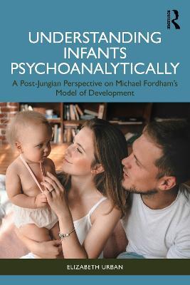 Understanding Infants Psychoanalytically: A Post-Jungian Perspective on Michael Fordham’s Model of Development - Elizabeth Urban - cover