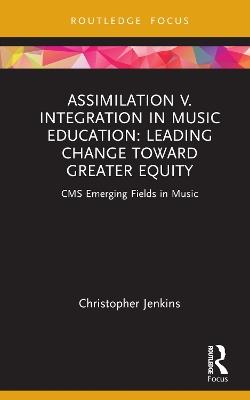 Assimilation v. Integration in Music Education: Leading Change toward Greater Equity - Christopher Jenkins - cover