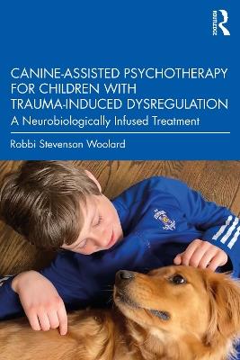 Canine-Assisted Psychotherapy for Children with Trauma-Induced Dysregulation: A Neurobiologically Infused Treatment - Robbi Stevenson Woolard - cover