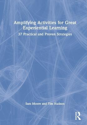 Amplifying Activities for Great Experiential Learning: 37 Practical and Proven Strategies - Sam Moore,Tim Hudson - cover