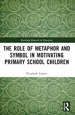 The Role of Metaphor and Symbol in Motivating Primary School Children - Elizabeth Ashton - cover