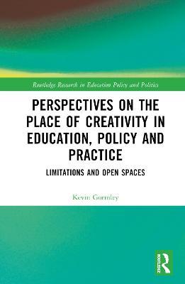 Perspectives on the Place of Creativity in Education, Policy and Practice: Limitations and Open Spaces - Kevin Gormley - cover