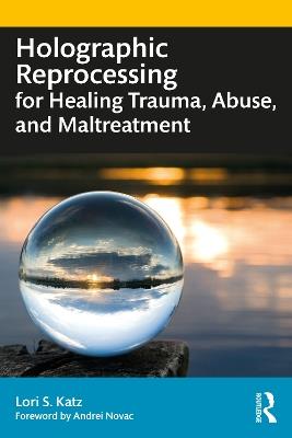 Holographic Reprocessing for Healing Trauma, Abuse, and Maltreatment - Lori S. Katz - cover