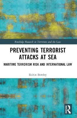 Preventing Terrorist Attacks at Sea: Maritime Terrorism Risk and International Law - Robin Bowley - cover