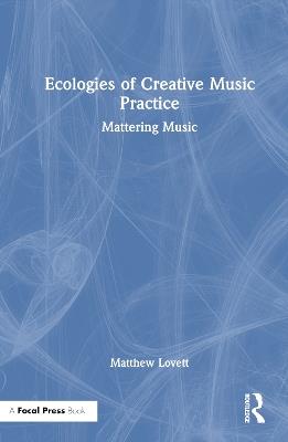 Ecologies of Creative Music Practice: Mattering Music - Matthew Lovett - cover