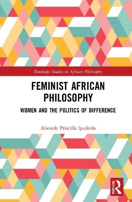 Feminist African Philosophy: Women and the Politics of Difference - Abosede Priscilla Ipadeola - cover