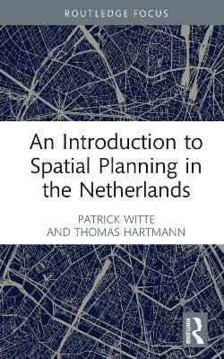 An Introduction to Spatial Planning in the Netherlands - Patrick Witte,Thomas Hartmann - cover