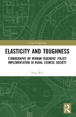 Elasticity and Toughness: Ethnography of Minban Teachers’ Policy Implementation in Rural Chinese Society - Feng Wei - cover