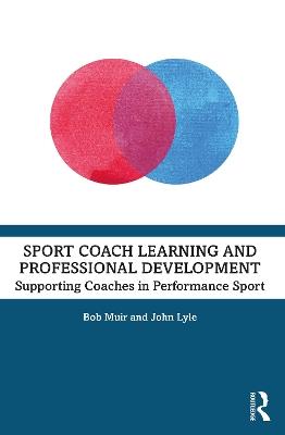 Sport Coach Learning and Professional Development: Supporting Coaches in Performance Sport - Bob Muir,John Lyle - cover