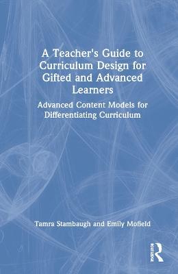 A Teacher's Guide to Curriculum Design for Gifted and Advanced Learners: Advanced Content Models for Differentiating Curriculum - Tamra Stambaugh,Emily Mofield - cover