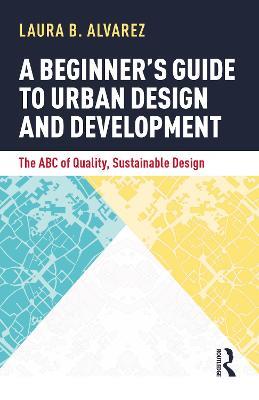 A Beginner's Guide to Urban Design and Development: The ABC of Quality, Sustainable Design - Laura B. Alvarez - cover