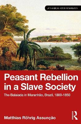 Peasant Rebellion in a Slave Society: The Balaiada in Maranhão, Brazil, 1800–1850 - Matthias Röhrig Assunção - cover