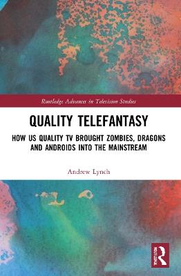 Quality Telefantasy: How US Quality TV Brought Zombies, Dragons and Androids into the Mainstream - Andrew Lynch - cover