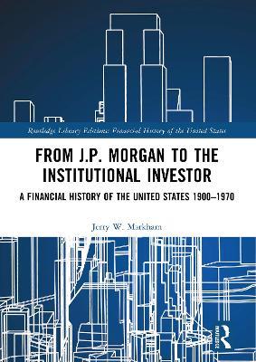 From J.P. Morgan to the Institutional Investor: A Financial History of the United States 1900–1970 - Jerry W. Markham - cover