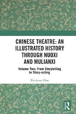 Chinese Theatre: An Illustrated History Through Nuoxi and Mulianxi: Volume Two: From Storytelling to Story-acting - Xiaohuan Zhao - cover