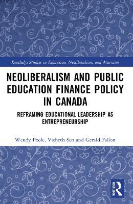 Neoliberalism and Public Education Finance Policy in Canada: Reframing Educational Leadership as Entrepreneurship - Wendy Poole,Vicheth Sen,Gerald Fallon - cover