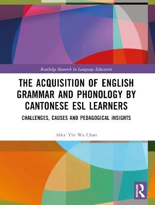 The Acquisition of English Grammar and Phonology by Cantonese ESL Learners: Challenges, Causes and Pedagogical Insights - Alice Yin Wa Chan - cover