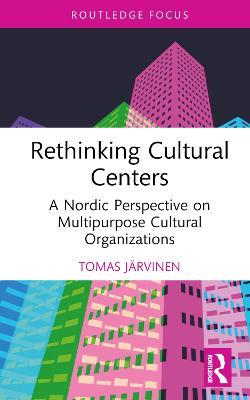 Rethinking Cultural Centers: A Nordic Perspective on Multipurpose Cultural Organizations - Tomas Järvinen - cover