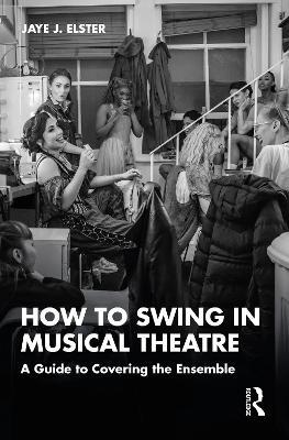 How to Swing in Musical Theatre: A Guide to Covering the Ensemble - Jaye J. Elster - cover