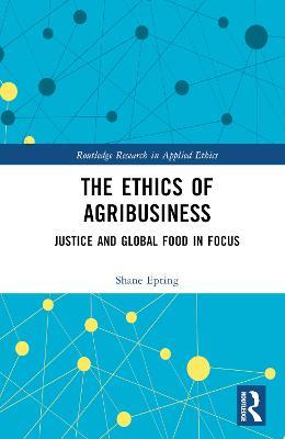 The Ethics of Agribusiness: Justice and Global Food in Focus - Shane Epting - cover