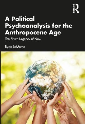 A Political Psychoanalysis for the Anthropocene Age: The Fierce Urgency of Now - Ryan LaMothe - cover