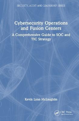 Cybersecurity Operations and Fusion Centers: A Comprehensive Guide to SOC and TIC Strategy - Kevin Lynn McLaughlin - cover