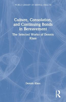 Culture, Consolation, and Continuing Bonds in Bereavement: The Selected Works of Dennis Klass - Dennis Klass - cover