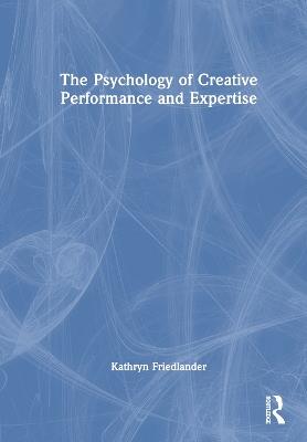 The Psychology of Creative Performance and Expertise - Kathryn Friedlander - cover