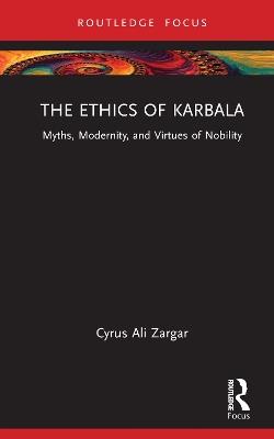 The Ethics of Karbala: Myths, Modernity, and Virtues of Nobility - Cyrus Ali Zargar - cover