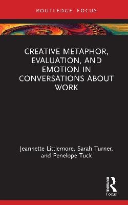 Creative Metaphor, Evaluation, and Emotion in Conversations about Work - Jeannette Littlemore,Sarah Turner,Penelope Tuck - cover