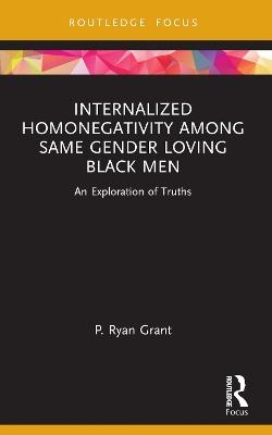 Internalized Homonegativity Among Same Gender Loving Black Men: An Exploration of Truths - P. Ryan Grant - cover