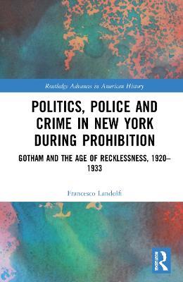 Politics, Police and Crime in New York During Prohibition: Gotham and the Age of Recklessness, 1920-1933 - Francesco Landolfi - cover