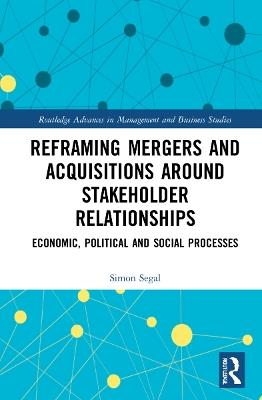 Reframing Mergers and Acquisitions around Stakeholder Relationships: Economic, Political and Social Processes - Simon Segal,James Guthrie,John Dumay - cover