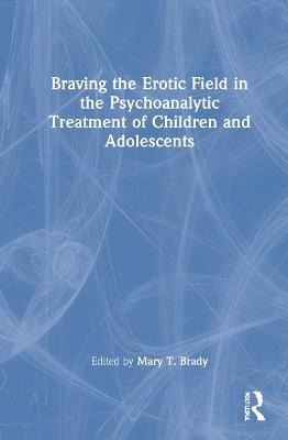 Braving the Erotic Field in the Psychoanalytic Treatment of Children and Adolescents - cover