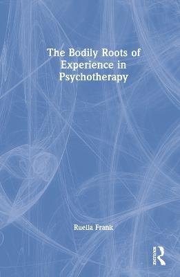 The Bodily Roots of Experience in Psychotherapy - Ruella Frank - cover
