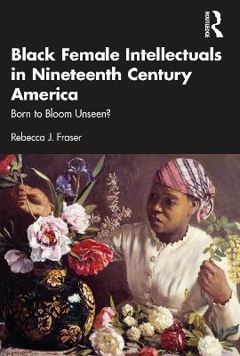 Black Female Intellectuals in Nineteenth Century America: Born to Bloom Unseen? - Rebecca J. Fraser - cover